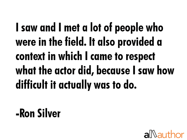 I saw and I met a lot of people who were in the field. It also provided a context in which I came... - Ron Silver Quote GIF