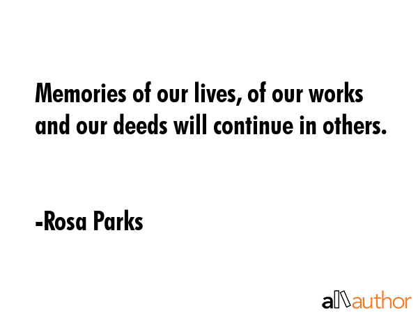 Memories of our lives, of our works and our deeds will continue in others. - Rosa Parks Quote
