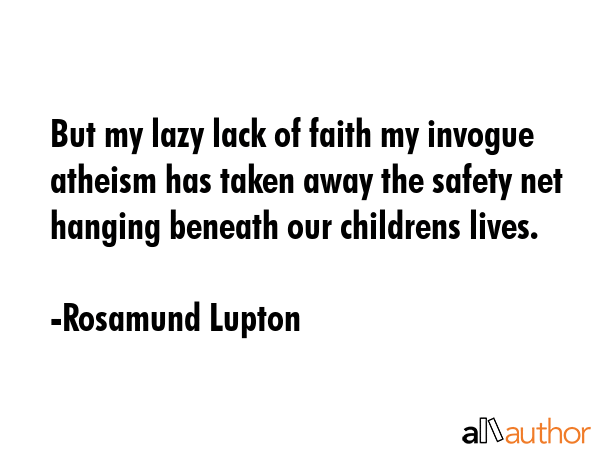 But my lazy lack of faith my invogue atheism has taken away the safety net hanging beneath our... - Rosamund Lupton Quote GIF