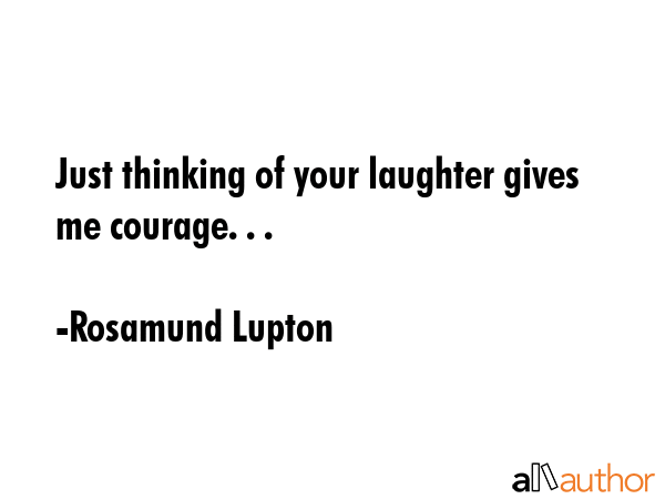 Just thinking of your laughter gives me courage. . . - Rosamund Lupton Quote