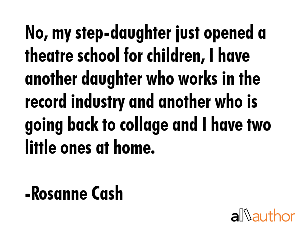 No, my step-daughter just opened a theatre school for children, I have another daughter who works... - Rosanne Cash Quote GIF