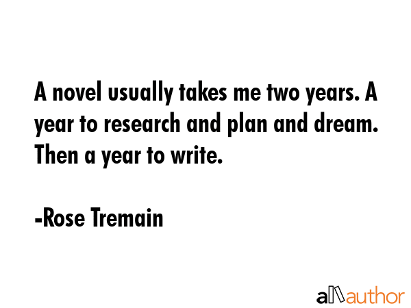 A novel usually takes me two years. A year to research and plan and dream. Then a year to write. - Rose Tremain Quote GIF