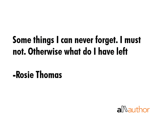 Some things I can never forget. I must not. Otherwise what do I have left - Rosie Thomas Quote GIF