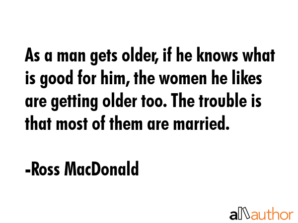 As a man gets older, if he knows what is good for him, the women he likes are getting older too.... - Ross MacDonald Quote GIF