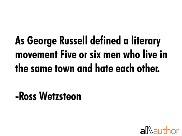As George Russell defined a literary movement Five or six men who live in the same town and hate each other. - Ross Wetzsteon Quote