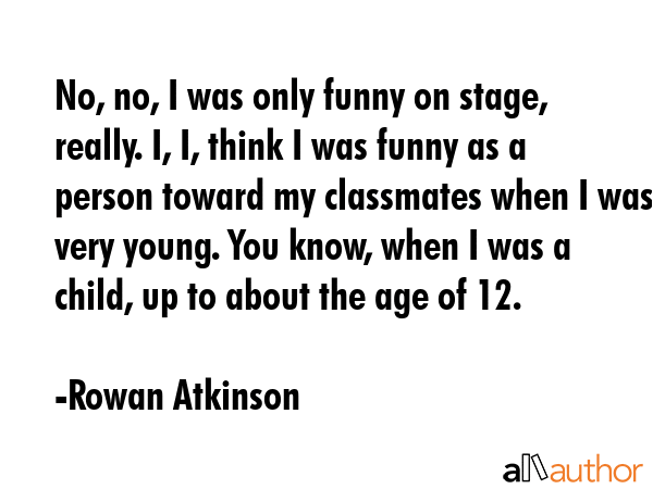 No, no, I was only funny on stage, really. I, I, think I was funny as a person toward my classmates... - Rowan Atkinson Quote GIF
