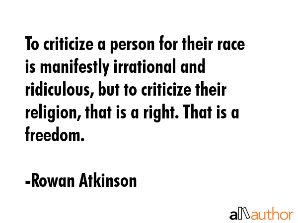 To criticize a person for their race is manifestly irrational and ridiculous, but to criticize... - Rowan Atkinson Quote GIF