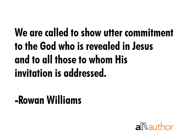 We are called to show utter commitment to the God who is revealed in Jesus and to all those to whom His invitation is addressed. - Rowan Williams Quote