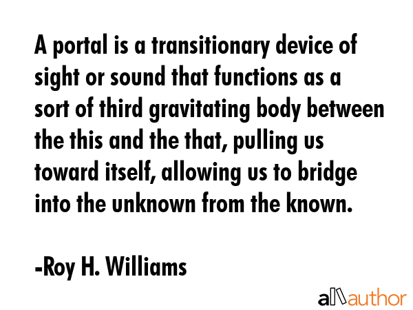 A portal is a transitionary device of sight or sound that functions as a sort of third gravitating... - Roy H. Williams Quote GIF