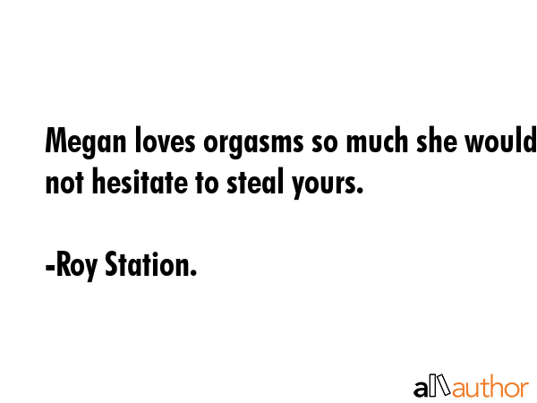 Megan loves orgasms so much she would not hesitate to steal yours. - Roy Station. Quote GIF