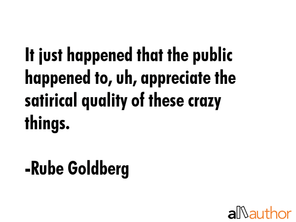 It just happened that the public happened to, uh, appreciate the satirical quality of these crazy... - Rube Goldberg Quote GIF