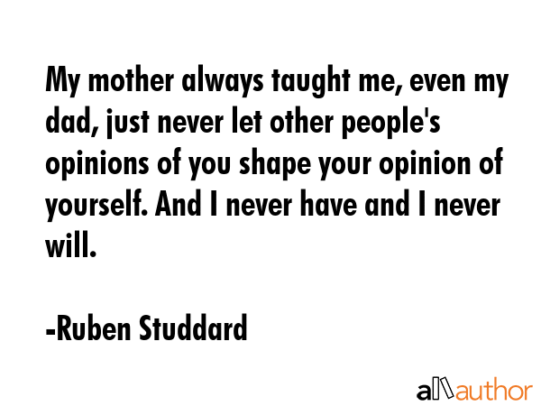 My mother always taught me, even my dad, just never let other people\