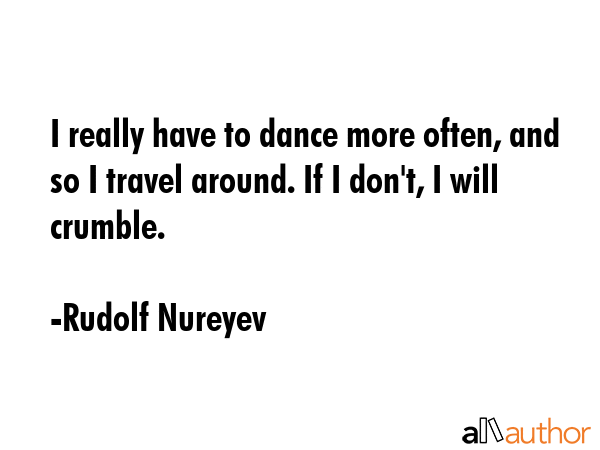 I really have to dance more often, and so I travel around. If I don\