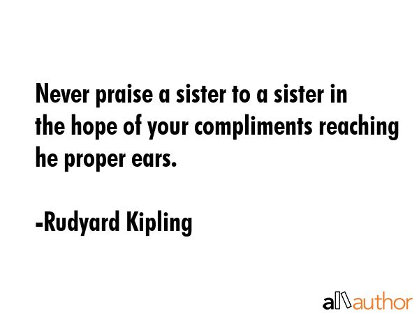 Never praise a sister to a sister in the hope of your compliments reaching he proper ears. - Rudyard Kipling Quote GIF