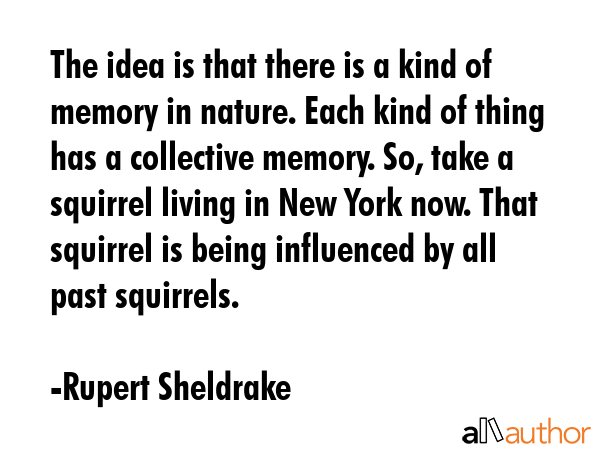 The idea is that there is a kind of memory in nature. Each kind of thing has a collective memory.... - Rupert Sheldrake Quote GIF