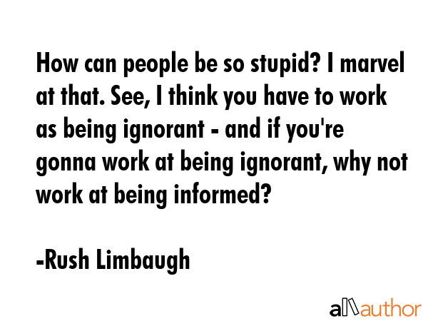 How can people be so stupid? I marvel at that. See, I think you have to work as being ignorant -... - Rush Limbaugh Quote GIF