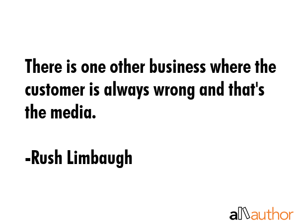 There is one other business where the customer is always wrong and that\