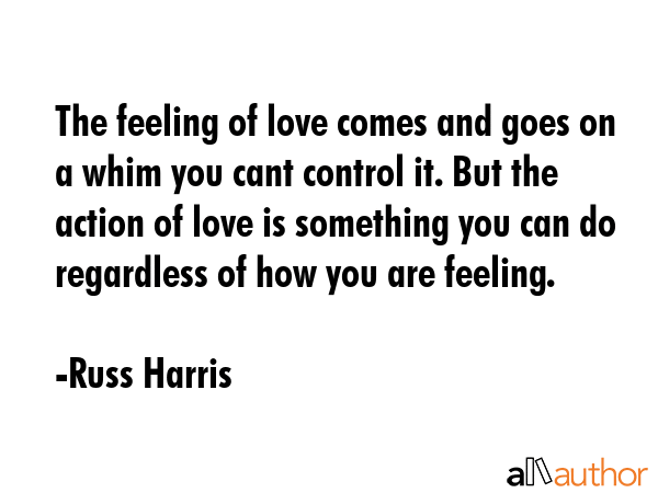 The feeling of love comes and goes on a whim you cant control it. But the action of love is... - Russ Harris Quote GIF
