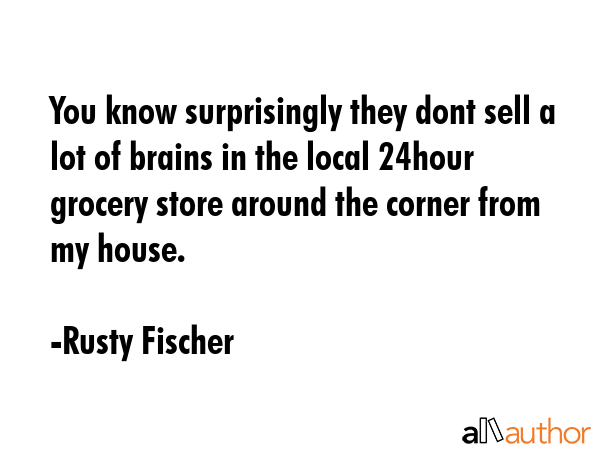 You know surprisingly they dont sell a lot of brains in the local 24hour grocery store around the... - Rusty Fischer Quote GIF