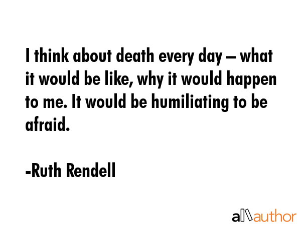 I think about death every day – what it would be like, why it would happen to me. It would be... - Ruth Rendell Quote GIF