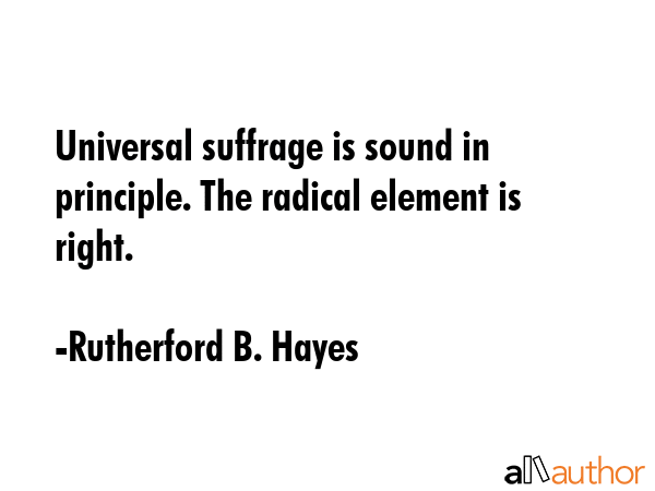 Universal suffrage is sound in principle. The radical element is right. - Rutherford B. Hayes Quote GIF