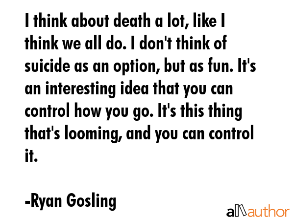 I think about death a lot, like I think we all do. I don\
