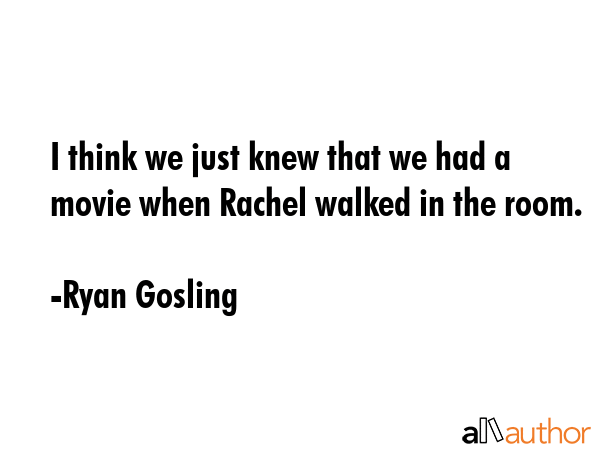 I think we just knew that we had a movie when Rachel walked in the room. - Ryan Gosling Quote GIF