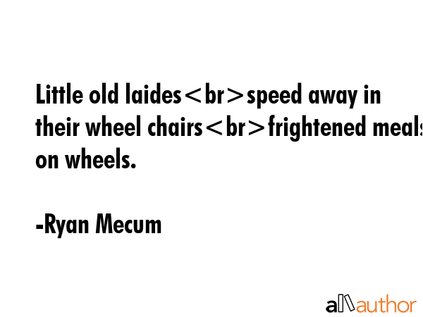 Little old laidesspeed away in their wheel chairsfrightened meals on wheels. - Ryan Mecum Quote GIF