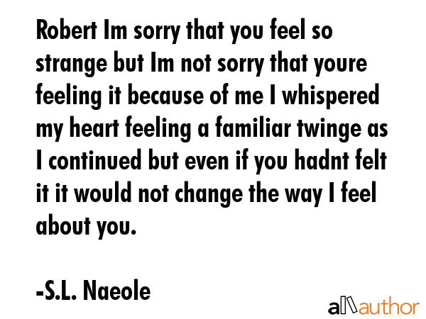 Robert Im sorry that you feel so strange but Im not sorry that youre feeling it because of me I... - S.L. Naeole Quote GIF