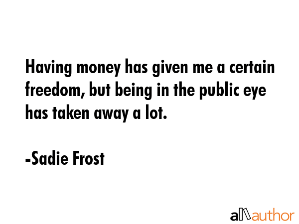 Having money has given me a certain freedom, but being in the public eye has taken away a lot. - Sadie Frost Quote GIF
