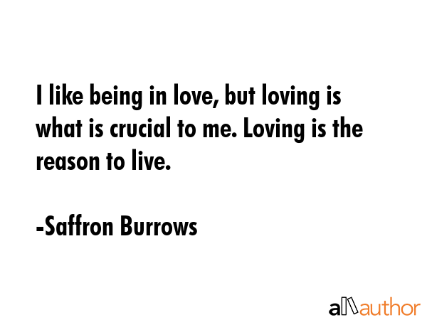 I like being in love, but loving is what is crucial to me. Loving is the reason to live. - Saffron Burrows Quote GIF
