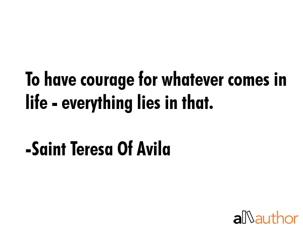 To have courage for whatever comes in life - everything lies in that. - Saint Teresa Of Avila Quote GIF