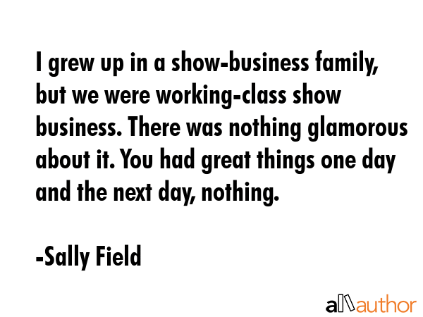 I grew up in a show-business family, but we were working-class show business. There was nothing... - Sally Field Quote GIF