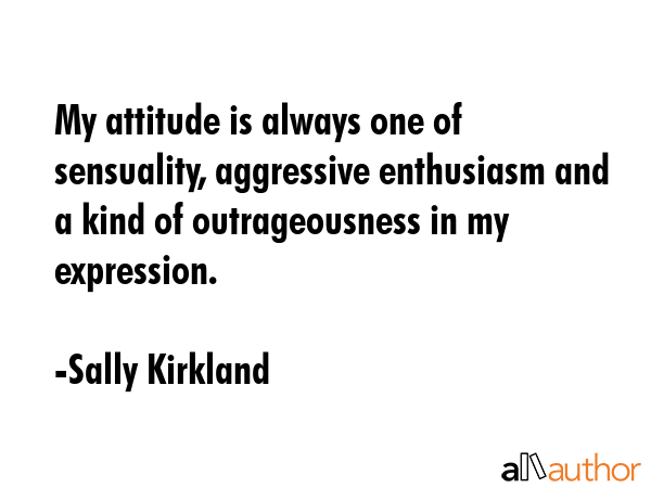 My attitude is always one of sensuality, aggressive enthusiasm and a kind of outrageousness in my... - Sally Kirkland Quote GIF