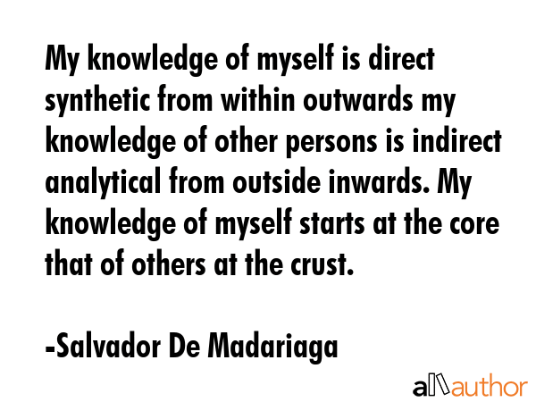 My knowledge of myself is direct synthetic from within outwards my knowledge of other persons is... - Salvador De Madariaga Quote GIF