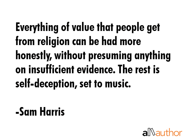 Everything of value that people get from religion can be had more honestly, without presuming anything on insufficient evidence. The rest is self-deception, set to music. - Sam Harris Quote