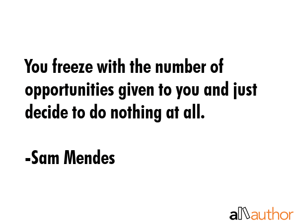 You freeze with the number of opportunities given to you and just decide to do nothing at all. - Sam Mendes Quote GIF