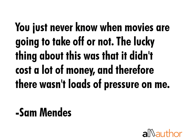 You just never know when movies are going to take off or not. The lucky thing about this was that... - Sam Mendes Quote GIF