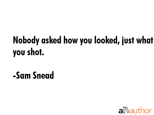 Nobody asked how you looked, just what you shot. - Sam Snead Quote GIF