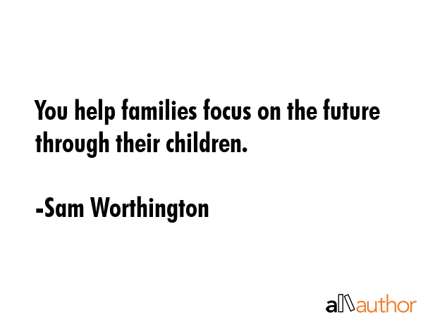 You help families focus on the future through their children. - Sam Worthington Quote GIF