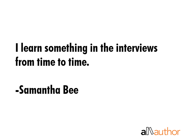 I learn something in the interviews from time to time. - Samantha Bee Quote GIF