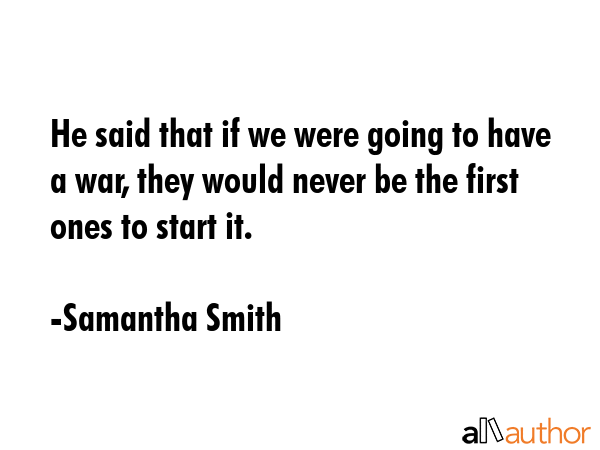 He said that if we were going to have a war, they would never be the first ones to start it. - Samantha Smith Quote