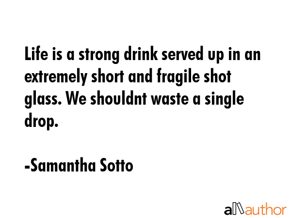 Life is a strong drink served up in an extremely short and fragile shot glass. We shouldnt waste a... - Samantha Sotto Quote GIF