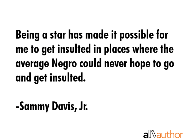Being a star has made it possible for me to get insulted in places where the average Negro could... - Sammy Davis, Jr. Quote GIF