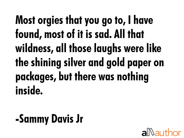 Most orgies that you go to, I have found, most of it is sad. All that wildness, all those laughs... - Sammy Davis Jr Quote GIF