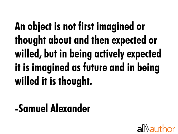 An object is not first imagined or thought about and then expected or willed, but in being actively... - Samuel Alexander Quote GIF