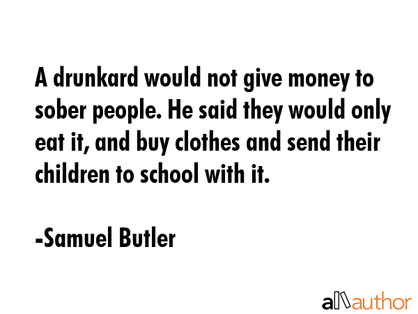A drunkard would not give money to sober people. He said they would only eat it, and buy clothes... - Samuel Butler Quote GIF