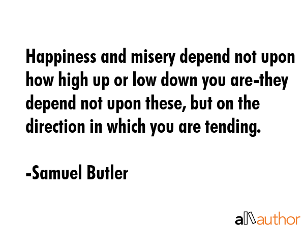 Happiness and misery depend not upon how high up or low down you are-they depend not upon these,... - Samuel Butler Quote GIF