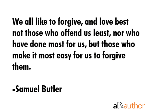 We all like to forgive, and love best not those who offend us least, nor who have done most for us, but those who make it most easy for us to forgive them. - Samuel Butler Quote