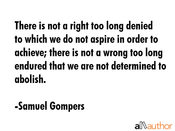 There is not a right too long denied to which we do not aspire in order to achieve; there is not a... - Samuel Gompers Quote GIF